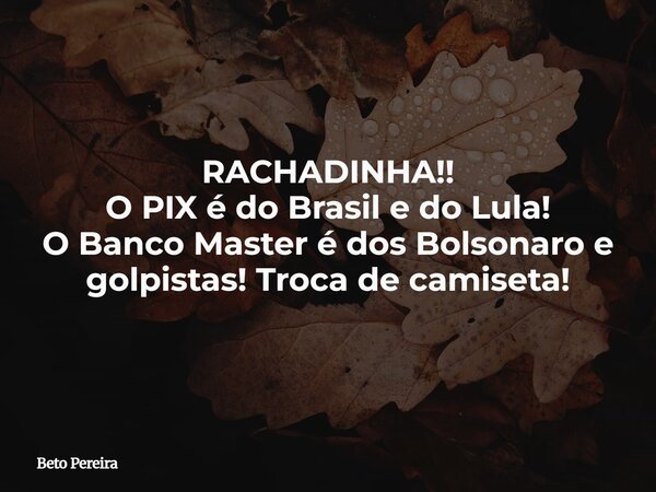 RACHADINHA!! O PIX é do Brasil e do Lula! O Banco Master é dos Bolsonaro e golpistas! Troca de camiseta!... Frase de Beto Pereira.