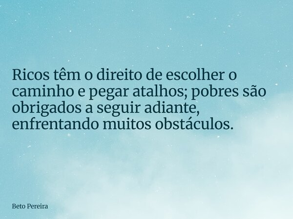 Ricos têm o direito de escolher o caminho e pegar atalhos; pobres são obrigados a seguir adiante, enfrentando muitos obstáculos.... Frase de Beto Pereira.
