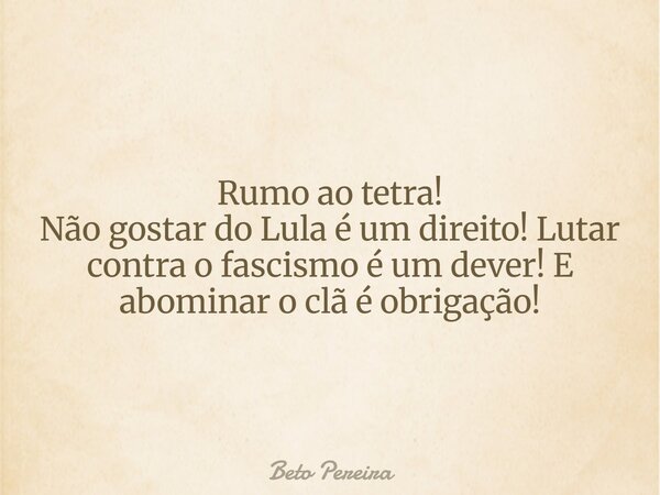 Rumo ao tetra! Não gostar do Lula é um direito! Lutar contra o fascismo é um dever! E abominar o clã é obrigação!... Frase de Beto Pereira.