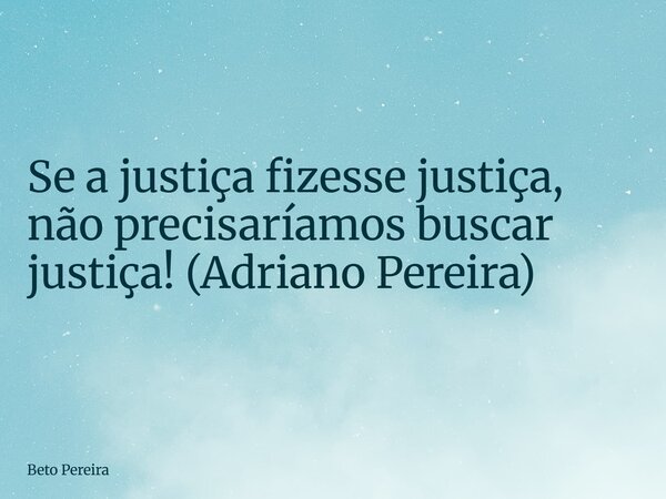 Se a justiça fizesse justiça, não precisaríamos buscar justiça! (Adriano Pereira)... Frase de Beto Pereira.
