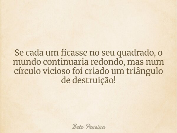 Se cada um ficasse no seu quadrado, o mundo continuaria redondo, mas num círculo vicioso foi criado um triângulo de destruição!... Frase de Beto Pereira.