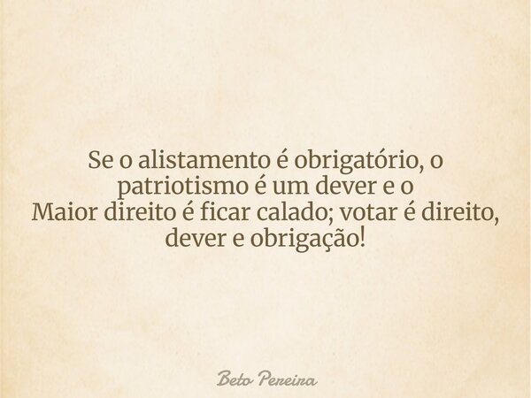 Se o alistamento é obrigatório, o patriotismo é um dever e o Maior direito é ficar calado; votar é direito, dever e obrigação! ⁠... Frase de Beto Pereira.