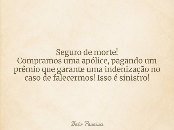 Seguro de morte! Compramos uma apólice, pagando um prêmio que garante uma indenização no caso de falecermos! Isso é sinistro!... Frase de Beto Pereira.