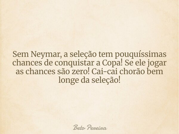 Sem Neymar, a seleção tem pouquíssimas chances de conquistar a Copa! Se ele jogar as chances são zero! Cai-cai chorão bem longe da seleção!... Frase de Beto Pereira.