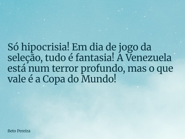 Só hipocrisia! Em dia de jogo da seleção, tudo é fantasia! A Venezuela está num terror profundo, mas o que vale é a Copa do Mundo!... Frase de Beto Pereira.
