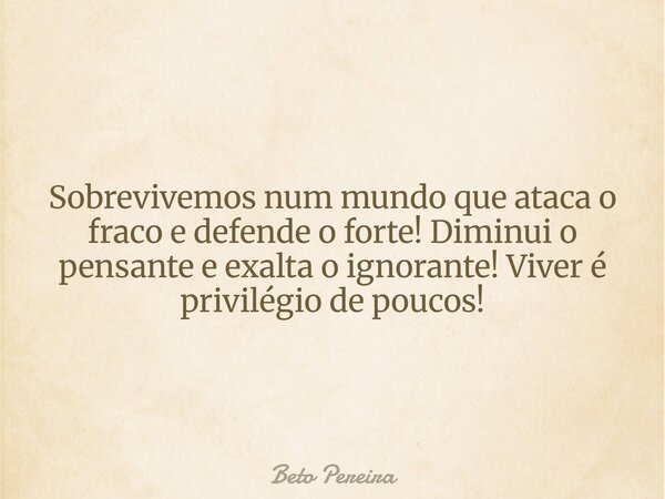 Sobrevivemos num mundo que ataca o fraco e defende o forte! Diminui o pensante e exalta o ignorante! Viver é privilégio de poucos!... Frase de Beto Pereira.