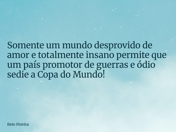 Somente um mundo desprovido de amor e totalmente insano permite que um país promotor de guerras e ódio sedie a Copa do Mundo!... Frase de Beto Pereira.