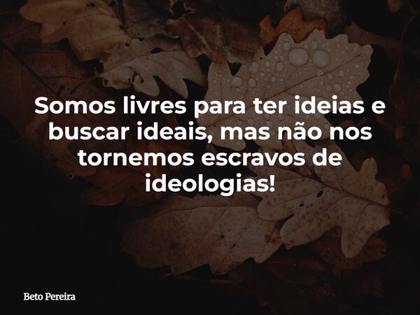 Somos livres para ter ideias e buscar ideais, mas não nos tornemos escravos de ideologias!⁠... Frase de Beto Pereira.