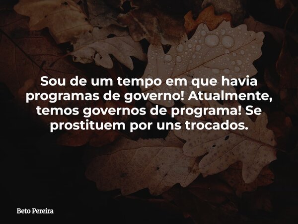 Sou de um tempo em que havia programas de governo! Atualmente, temos governos de programa! Se prostituem por uns trocados.... Frase de Beto Pereira.