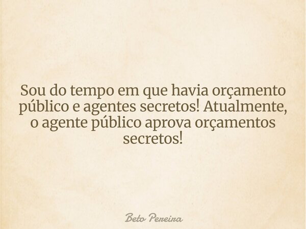 Sou do tempo em que havia orçamento público e agentes secretos! Atualmente, o agente público aprova orçamentos secretos!... Frase de Beto Pereira.