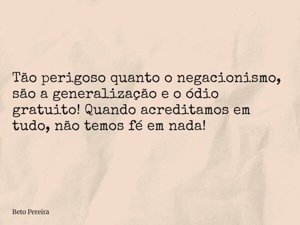 Tão perigoso quanto o negacionismo, são a generalização e o ódio gratuito! Quando acreditamos em tudo, não temos fé em nada!... Frase de Beto Pereira.