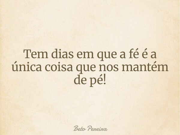 Tem dias em que a fé é a única coisa que nos mantém de pé!... Frase de Beto Pereira.