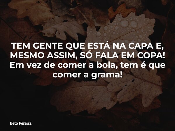 TEM GENTE QUE ESTÁ NA CAPA E, MESMO ASSIM, SÓ FALA EM COPA! Em vez de comer a bola, tem é que comer a grama!⁠... Frase de Beto Pereira.