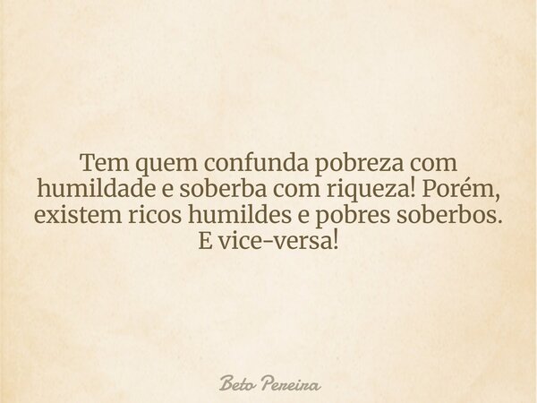 Tem quem confunda pobreza com humildade e soberba com riqueza! Porém, existem ricos humildes e pobres soberbos. E vice-versa!... Frase de Beto Pereira.