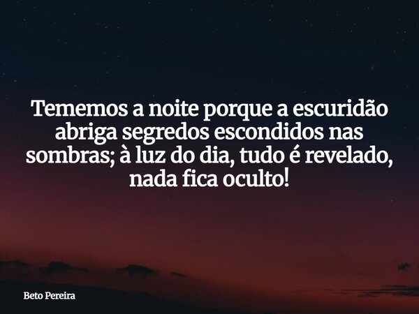 Tememos a noite porque a escuridão abriga segredos escondidos nas sombras; à luz do dia, tudo é revelado, nada fica oculto!⁠... Frase de Beto Pereira.