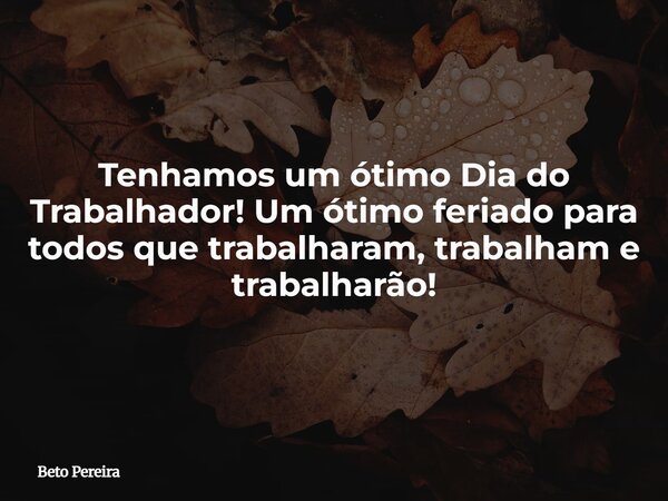Tenhamos um ótimo Dia do Trabalhador! Um ótimo feriado para todos que trabalharam, trabalham e trabalharão!⁠... Frase de Beto Pereira.