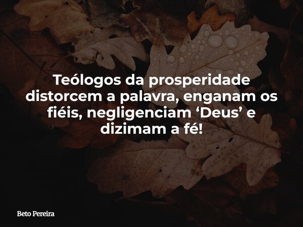 Teólogos da prosperidade distorcem a palavra, enganam os fiéis, negligenciam ‘Deus’ e dizimam a fé!... Frase de Beto Pereira.