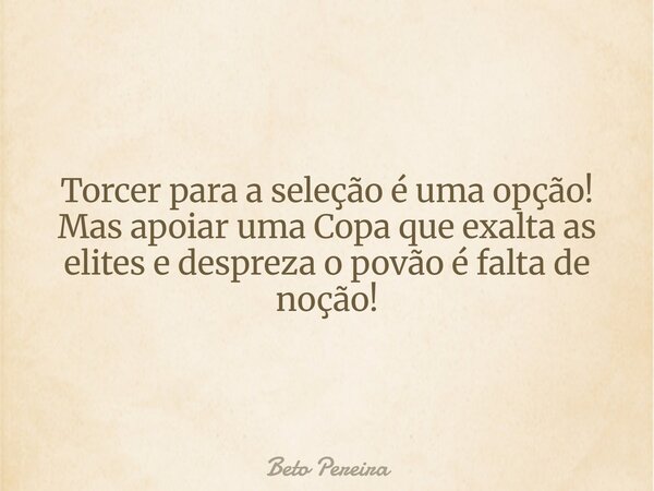 Torcer para a seleção é uma opção! Mas apoiar uma Copa que exalta as elites e despreza o povão é falta de noção!... Frase de Beto Pereira.