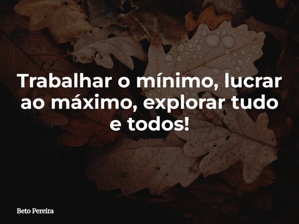 Trabalhar o mínimo, lucrar ao máximo, explorar tudo e todos!⁠... Frase de Beto Pereira.