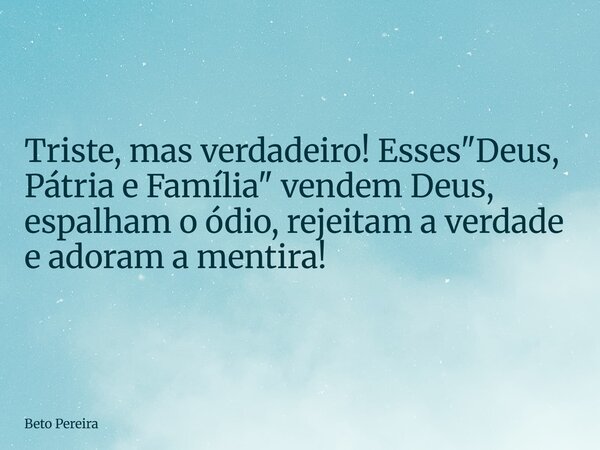 Triste, mas verdadeiro! Esses "Deus, Pátria e Família" vendem Deus, espalham o ódio, rejeitam a verdade e adoram a mentira!... Frase de Beto Pereira.