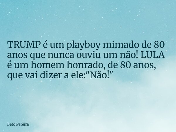 TRUMP é um playboy mimado de 80 anos que nunca ouviu um não! LULA é um homem honrado, de 80 anos, que vai dizer a ele: "Não!"... Frase de Beto Pereira.