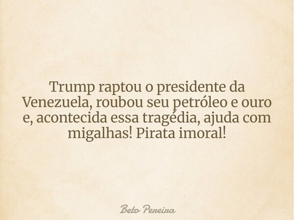 Trump raptou o presidente da Venezuela, roubou seu petróleo e ouro e, acontecida essa tragédia, ajuda com migalhas! Pirata imoral!... Frase de Beto Pereira.