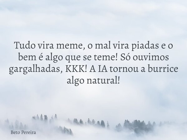 Tudo vira meme, o mal vira piadas e o bem é algo que se teme! Só ouvimos gargalhadas, KKK! A IA tornou a burrice algo natural!... Frase de Beto Pereira.