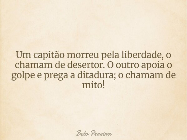 Um capitão morreu pela liberdade, o chamam de desertor. O outro apoia o golpe e prega a ditadura; o chamam de mito!⁠... Frase de Beto Pereira.