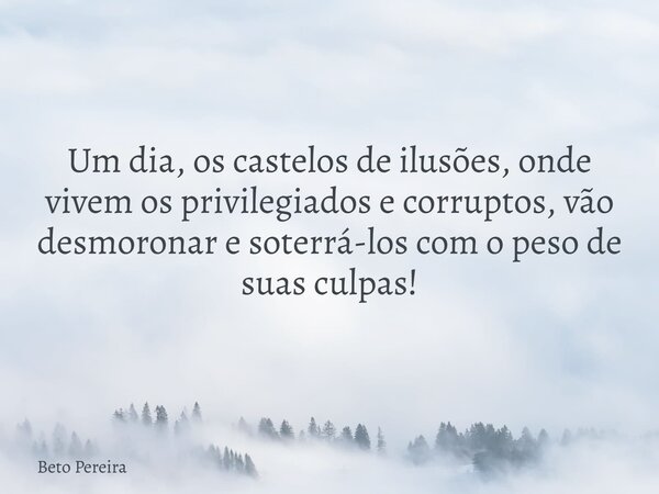 Um dia, os castelos de ilusões, onde vivem os privilegiados e corruptos, vão desmoronar e soterrá-los com o peso de suas culpas!... Frase de Beto Pereira.
