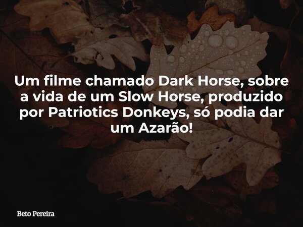 Um filme chamado Dark Horse, sobre a vida de um Slow Horse, produzido por Patriotics Donkeys, só podia dar um Azarão!⁠... Frase de Beto Pereira.