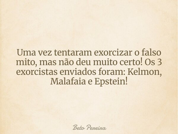 Uma vez tentaram exorcizar o falso mito, mas não deu muito certo! Os 3 exorcistas enviados foram: Kelmon, Malafaia e Epstein!... Frase de Beto Pereira.