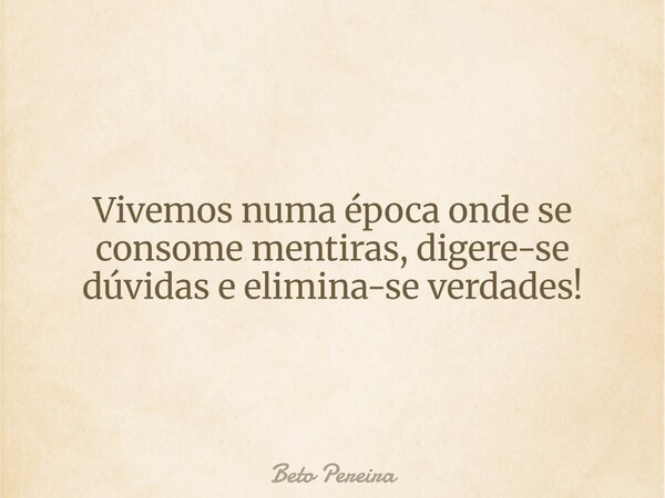 Vivemos numa época onde se consome mentiras, digere-se dúvidas e elimina-se verdades!... Frase de Beto Pereira.