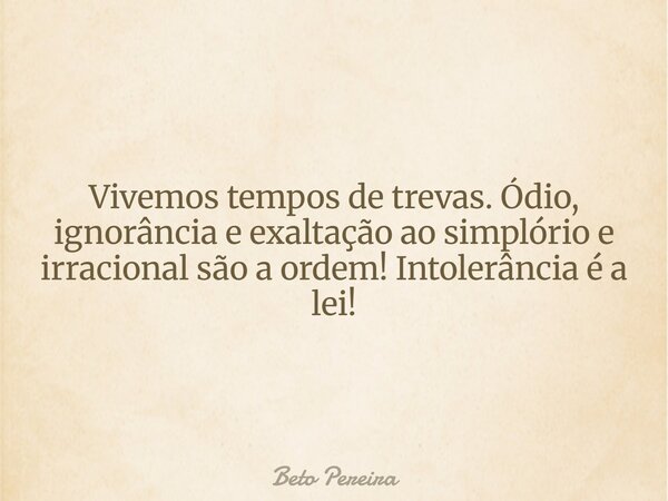 Vivemos tempos de trevas. Ódio, ignorância e exaltação ao simplório e irracional são a ordem! Intolerância é a lei!... Frase de Beto Pereira.