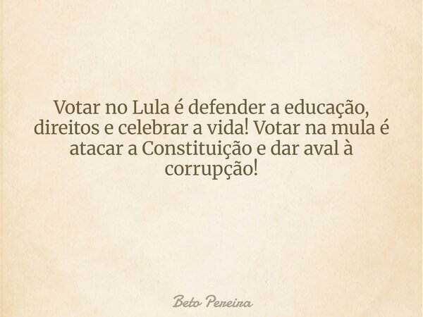 Votar no Lula é defender a educação, direitos e celebrar a vida! Votar na mula é atacar a Constituição e dar aval à corrupção! ⁠... Frase de Beto Pereira.