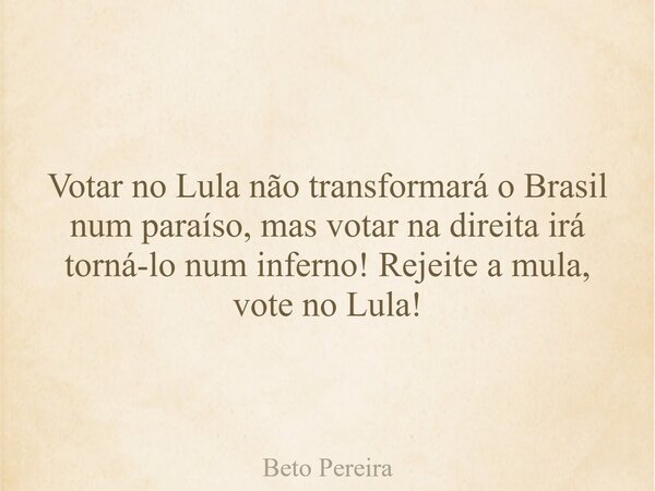 Votar no Lula não transformará o Brasil num paraíso, mas votar na direita irá torná-lo num inferno! Rejeite a mula, vote no Lula!... Frase de Beto Pereira.