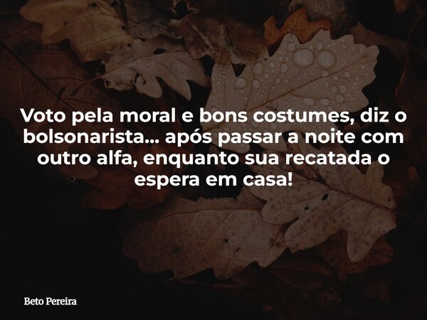 Voto pela moral e bons costumes, diz o bolsonarista... após passar a noite com outro alfa, enquanto sua recatada o espera em casa!... Frase de Beto Pereira.
