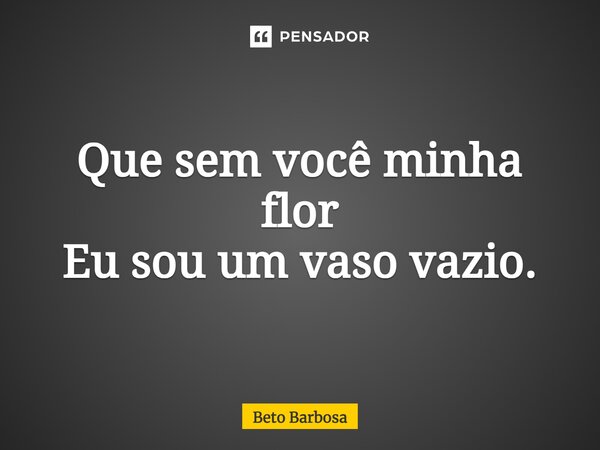 ⁠Que sem você minha flor Eu sou um vaso vazio.... Frase de Beto Barbosa.