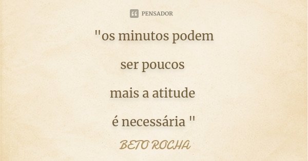 "os minutos podem ser poucos mais a atitude é necessária "... Frase de BETO ROCHA.