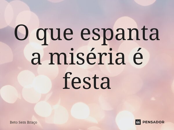 ⁠O que espanta a miséria é festa... Frase de Beto Sem Braço.