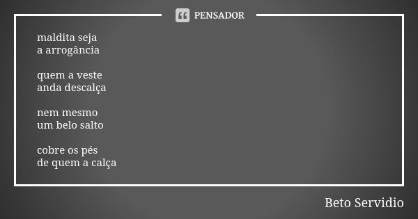 maldita seja a arrogância quem a veste anda descalça nem mesmo um belo salto cobre os pés de quem a calça... Frase de Beto Servidio.