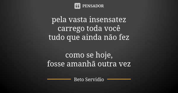 pela vasta insensatez carrego toda você tudo que ainda não fez como se hoje, fosse amanhã outra vez... Frase de Beto Servidio.