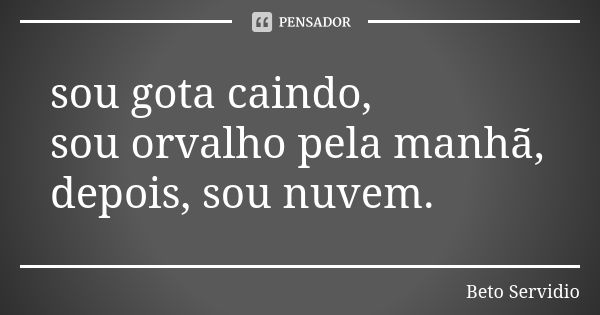 sou gota caindo, sou orvalho pela manhã, depois, sou nuvem.... Frase de Beto Servidio.