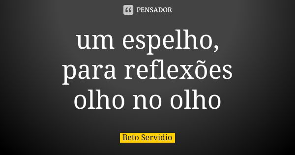 um espelho, para reflexões olho no olho... Frase de Beto Servidio.