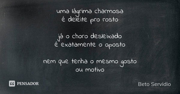 uma lágrima charmosa é deleite pro rosto já o choro desleixado é exatamente o oposto nem que tenha o mesmo gosto ou motivo... Frase de Beto Servidio.