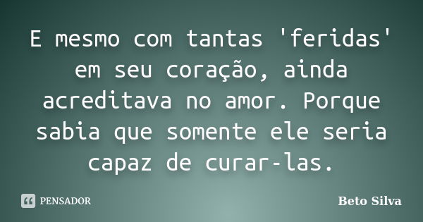 E mesmo com tantas 'feridas' em seu coração, ainda acreditava no amor. Porque sabia que somente ele seria capaz de curar-las.... Frase de Beto Silva.