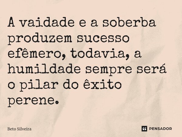 ⁠A vaidade e a soberba produzem sucesso efêmero, todavia, a humildade sempre será o pilar do êxito perene.... Frase de Beto Silveira.