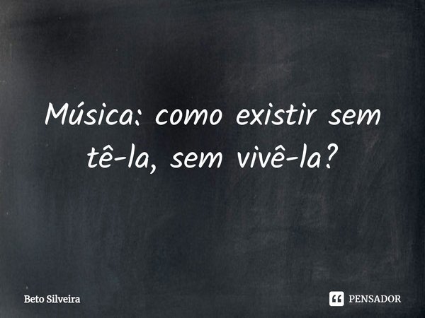 ⁠Música: como existir sem tê-la, sem vivê-la?... Frase de Beto Silveira.