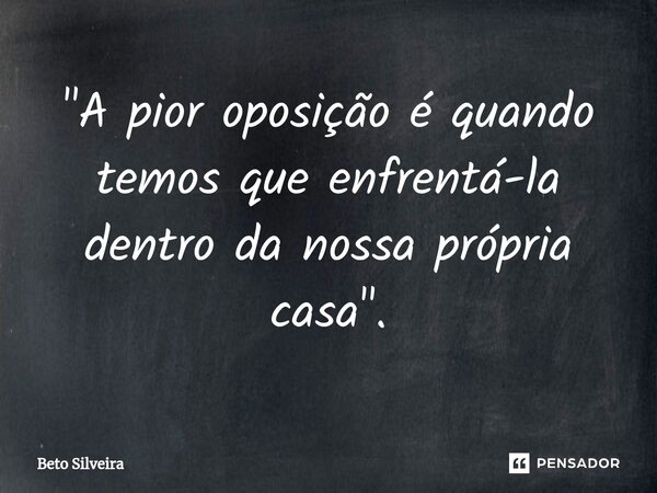 ⁠"A pior oposição é quando temos que enfrentá-la dentro da nossa própria casa".... Frase de Beto Silveira.