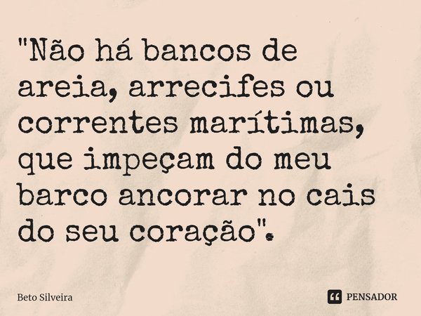 ⁠"Não há bancos de areia, arrecifes ou correntes marítimas, que impeçam do meu barco ancorar no cais do seu coração".... Frase de Beto Silveira.