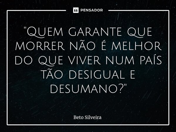 "Quem garante que morrer não é melhor do que viver num país tão desigual e desumano?"⁠... Frase de Beto Silveira.